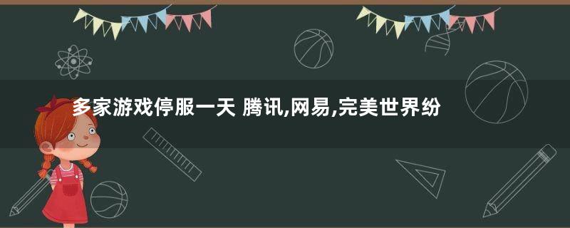 多家游戏停服一天 腾讯,网易,完美世界纷纷公告